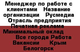 Менеджер по работе с клиентами › Название организации ­ Русмедиа › Отрасль предприятия ­ Печатная реклама › Минимальный оклад ­ 50 000 - Все города Работа » Вакансии   . Крым,Белогорск